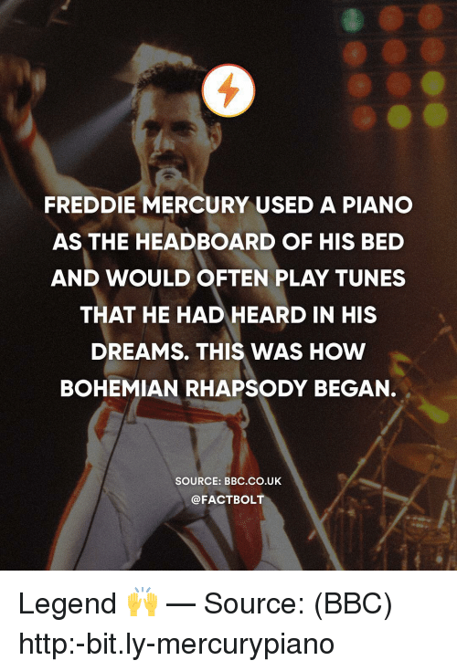 Queen - Freddie Mercury Used A Piano As The Headboard Of His Bed And Would Often Play Tunes That He Had Heard In His Dreams. This Was How Bohemian Rhapsody Began. Source Bbc.Co.Uk Legend Source Bbc httpbit.lymercurypiano