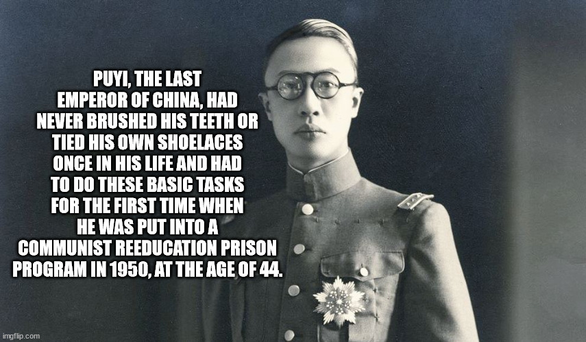 Puyi, The Last Emperor Of China, Had Never Brushed His Teeth Or Tied His Own Shoelaces Once In His Life And Had To Do These Basic Tasks For The First Time When He Was Put Into A Communist Reeducation Prison Program In 1950, At The Age Of 44. imgflip.com