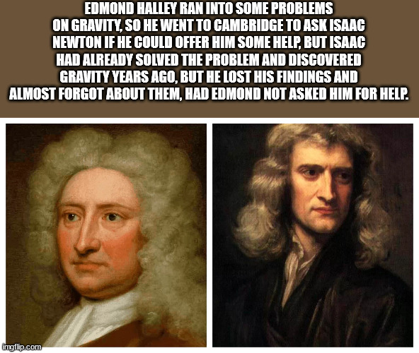 science jokes and puns - Edmond Halley Ran Into Some Problems On Gravity, So He Went To Cambridge To Ask Isaac Newton If He Could Offer Him Some Help, But Isaac Had Already Solved The Problem And Discovered Gravity Years Ago, But He Lost His Findings And 