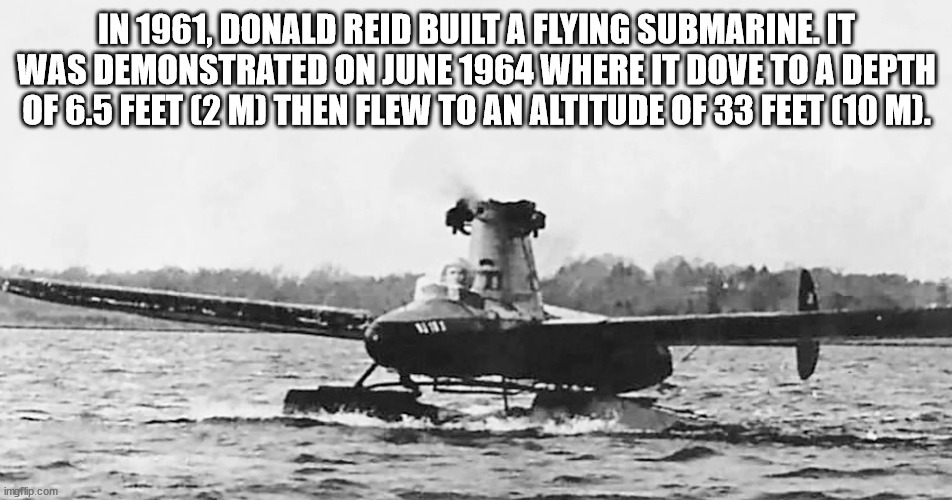 water transportation - In 1961, Donald Reid Built A Flying Submarine.It Was Demonstrated On Where It Dove To A Depth Of 6.5 Feet 2 M Then Flew To An Altitude OF33 Feet 10 M. imgflip.com