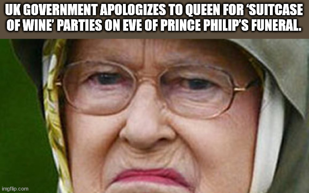 angry queen - Uk Government Apologizes To Queen For Suitcase Of Wine Parties On Eve Of Prince Philip'S Funeral. imgflip.com