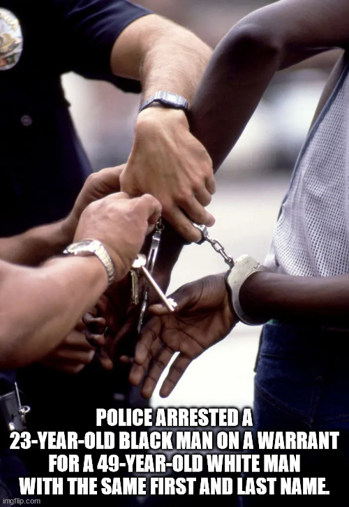 handcuffs arrested black - Police Arrested A 23YearOld Black Man On A Warrant For A 49YearOld White Man With The Same First And Last Name imgflip.com