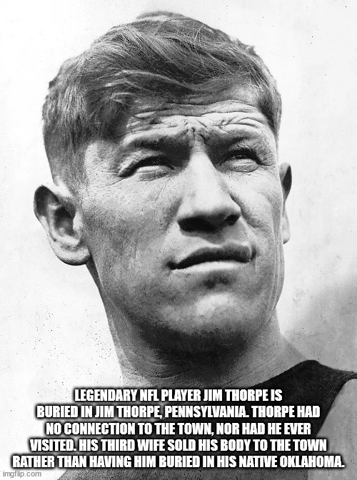 Jim Thorpe - Legendary Nfl Player Jim Thorpe Is Buried In Jim Thorpe, Pennsylvania. Thorpe Had No Connection To The Town, Nor Had He Ever Visited. His Third Wife Sold His Body To The Town Rather Than Having Him Buried In His Native Oklahoma. imgflip.com