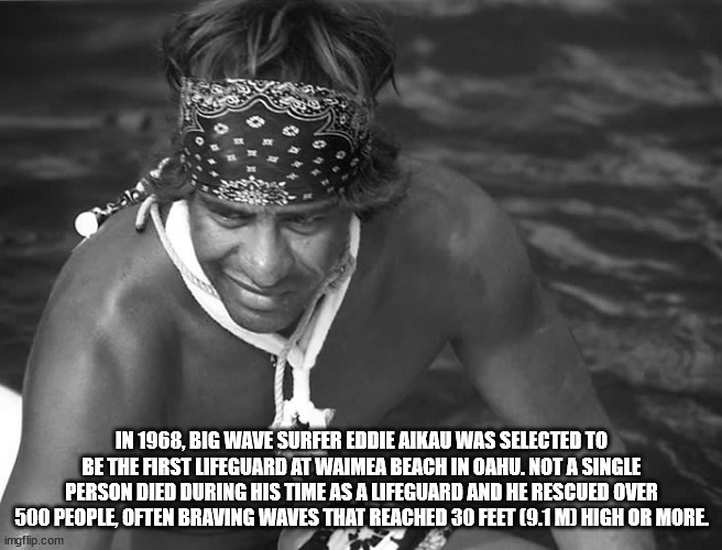 eddie aikau - In 1968, Big Wave Surfer Eddie Aikau Was Selected To Be The First Lifeguard At Waimea Beach In Oahu. Not A Single Person Died During His Time As A Lifeguard And He Rescued Over 500 People, Often Braving Waves That Reached 30 Feet 9.1 Md High