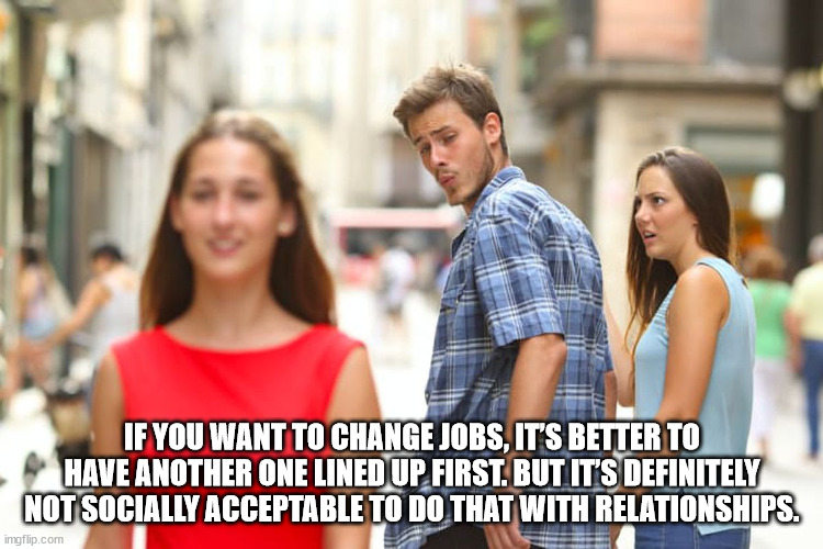 Shower Thoughts - If You Want To Change Jobs, It'S Better To Have Another One Lined Up First. But It'S Definitely Not Socially Acceptable To Do That With Relationships.