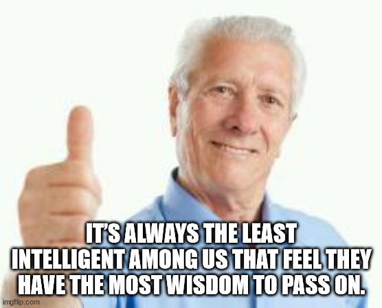 Shower Thoughts - It'S Always The Least Intelligent Among Us That Feel They Have The Most Wisdom To Pass On.