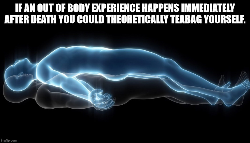 True Thoughts - leaving my body meme - If An Out Of Body Experience Happens Immediately After Death You Could Theoretically Teabag Yourself.
