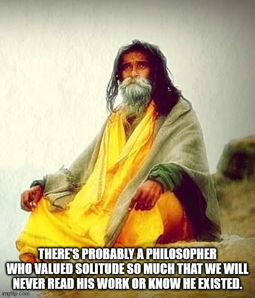 True Thoughts - guru meme - There'S Probably A Philosopher Who Valued Solitude So Much That We Will Never Read His Work Or Know He Existed.