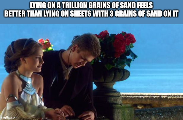 True Thoughts - star wars prequel memes - Lying On A Trillion Grains Of Sand Feels Better Than Lying On Sheets With 3 Grains Of Sand On It