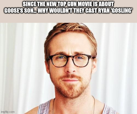 shower thoughts - sexy men with glasses - Since The New Top Gun Movie Is About Goose'S Son... Why Wouldn'T They Cast Ryan Gosling' imgflip.com Tip