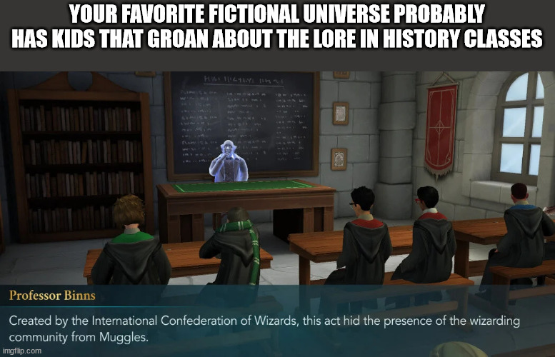 shower thoughts - games - Your Favorite Fictional Universe Probably Has Kids That Groan About The Lore In History Classes Professor Binns Created by the International Confederation of Wizards, this act hid the presence of the wizarding community from Mugg