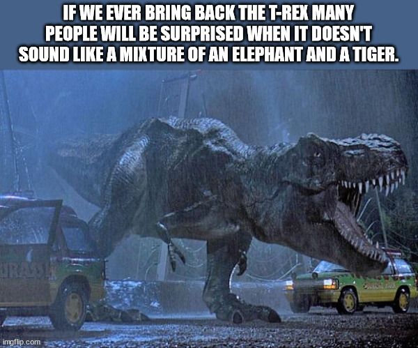shower thoughts - jurassic park dinosaur - If We Ever Bring Back The TRex Many People Will Be Surprised When It Doesn'T Sound A Mixture Of An Elephant And A Tiger. imgflip.com