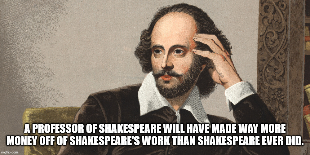 shower thoughts - memes about using memes - A Professor Of Shakespeare Will Have Made Way More Money Off Of Shakespeare'S Work Than Shakespeare Ever Did. imgflip.com