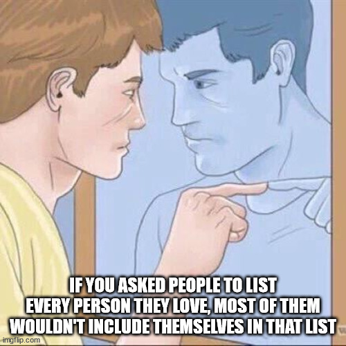 shower thoughts - man - If You Asked People To List Every Person They Love, Most Of Them Wouldnt Include Themselves In That List imgflip.com