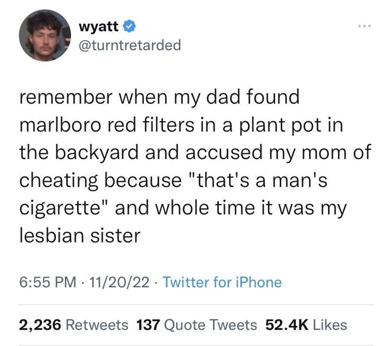 cool pics and memes - document - wyatt remember when my dad found marlboro red filters in a plant pot in the backyard and accused my mom of cheating because "that's a man's cigarette" and whole time it was my lesbian sister 112022 Twitter for iPhone . ...