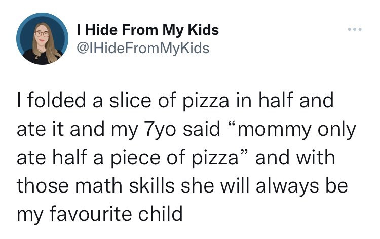 cool pics and memes - love my mom quotes - I Hide From My Kids I folded a slice of pizza in half and ate it and my 7yo said "mommy only ate half a piece of pizza" and with those math skills she will always be my favourite child