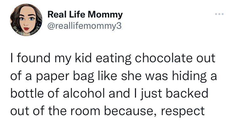 cool pics and memes - angle - ommy3 Real Life Mommy I found my kid eating chocolate out of a paper bag she was hiding a bottle of alcohol and I just backed out of the room because, respect