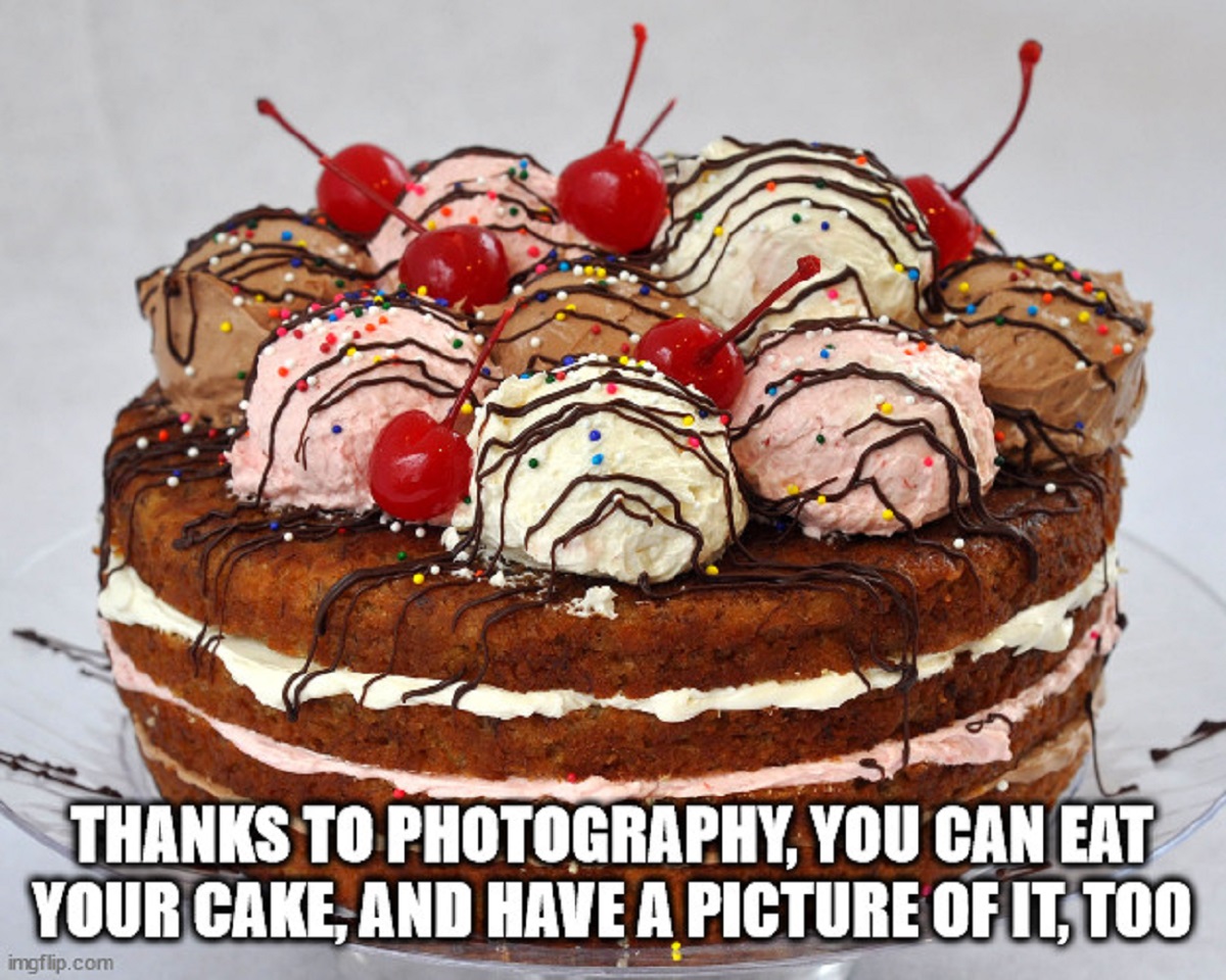 Cake - Thanks To Photography, You Can Eat Your Cake, And Have A Picture Of It, Too imgflip.com