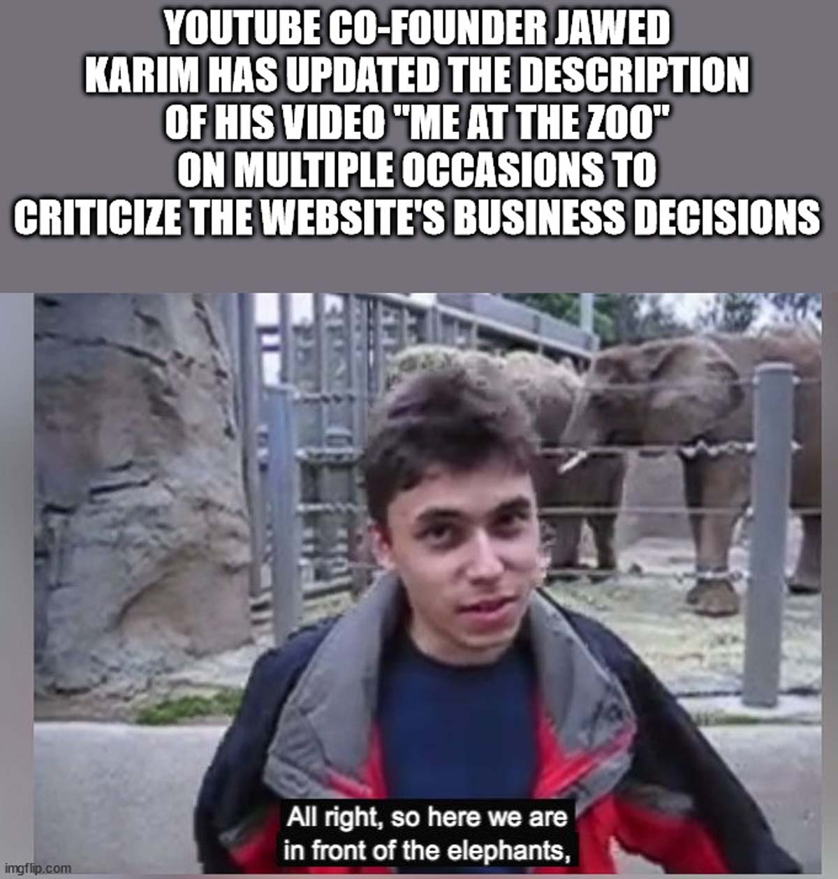 first youtuber - Youtube CoFounder Jawed Karim Has Updated The Description Of His Video "Me At The Zoo" On Multiple Occasions To Criticize The Website'S Business Decisions imgflip.com All right, so here we are in front of the elephants,