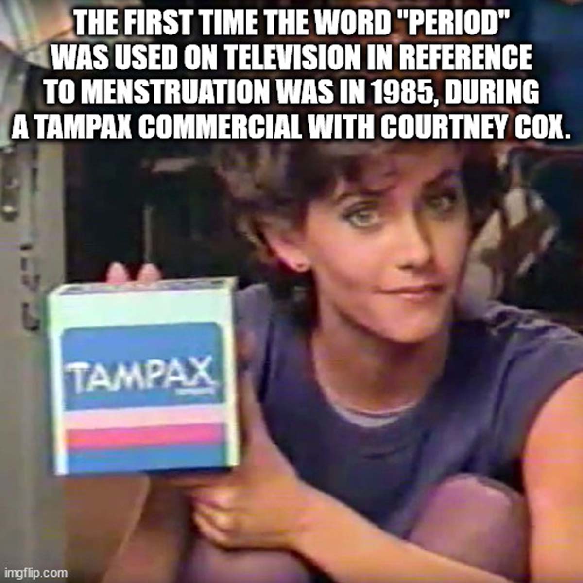 first time the word period was used on tv in reference to menstruati - The First Time The Word "Period" Was Used On Television In Reference To Menstruation Was In 1985, During A Tampax Commercial With Courtney Cox. imgflip.com Tampax