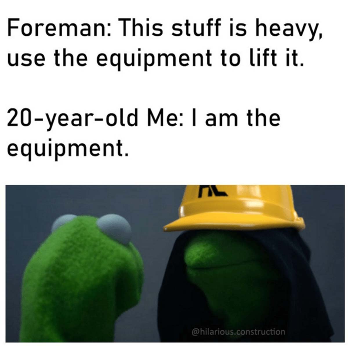 colorfulness - Foreman This stuff is heavy, use the equipment to lift it. 20yearold Me I am the equipment. .construction