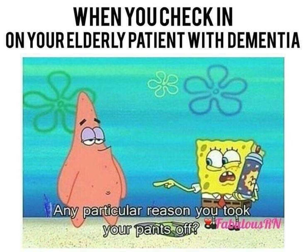 spongebob nursing meme - When You Check In On Your Elderly Patient With Dementia Any particular reason you took your pants off? Fabulous Rn