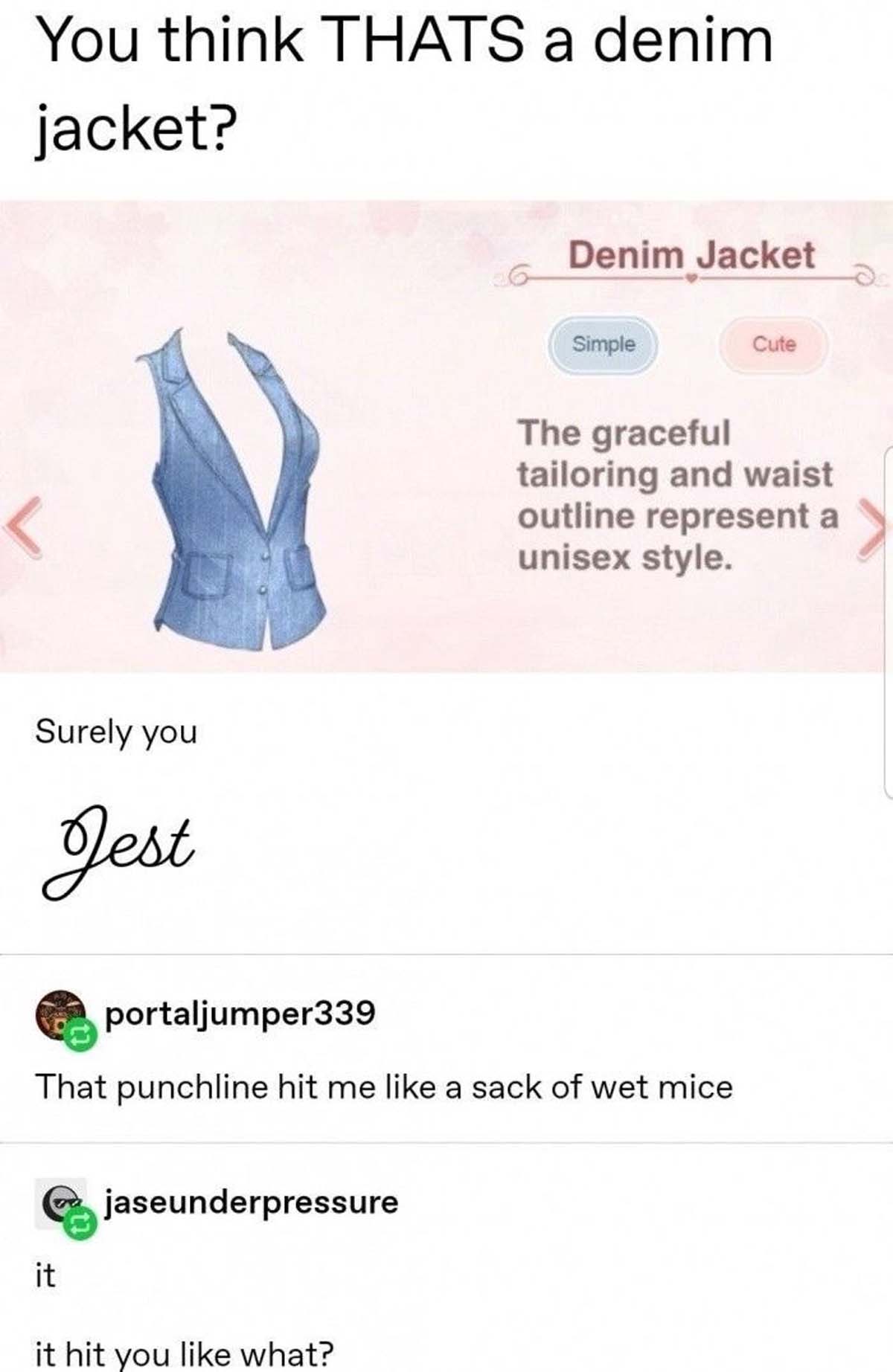 number - You think Thats a denim jacket? Denim Jacket Simple Cute r The graceful tailoring and waist outline represent a unisex style. Surely you Jest portaljumper339 That punchline hit me a sack of wet mice jaseunderpressure it it hit you what?