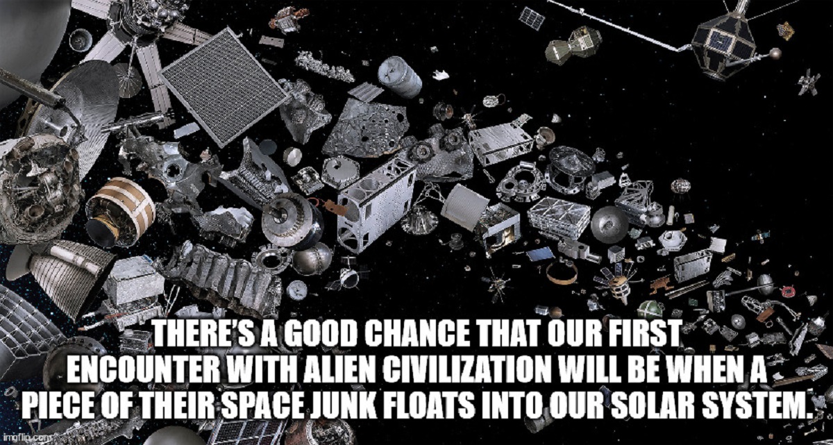 shower thoughts - Space debris - There'S A Good Chance That Our First Encounter With Alien Civilization Will Be When A Piece Of Their Space Junk Floats Into Our Solar System. imgflip.cons