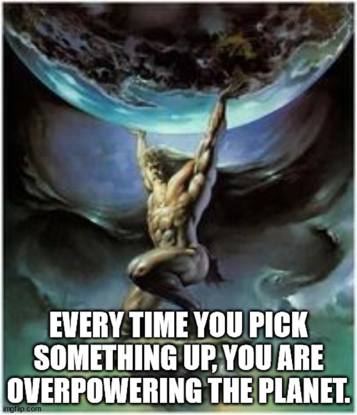 shower thoughts - classic painting atlas - Every Time You Pick Something Up, You Are Overpowering The Planet. imgflip.com