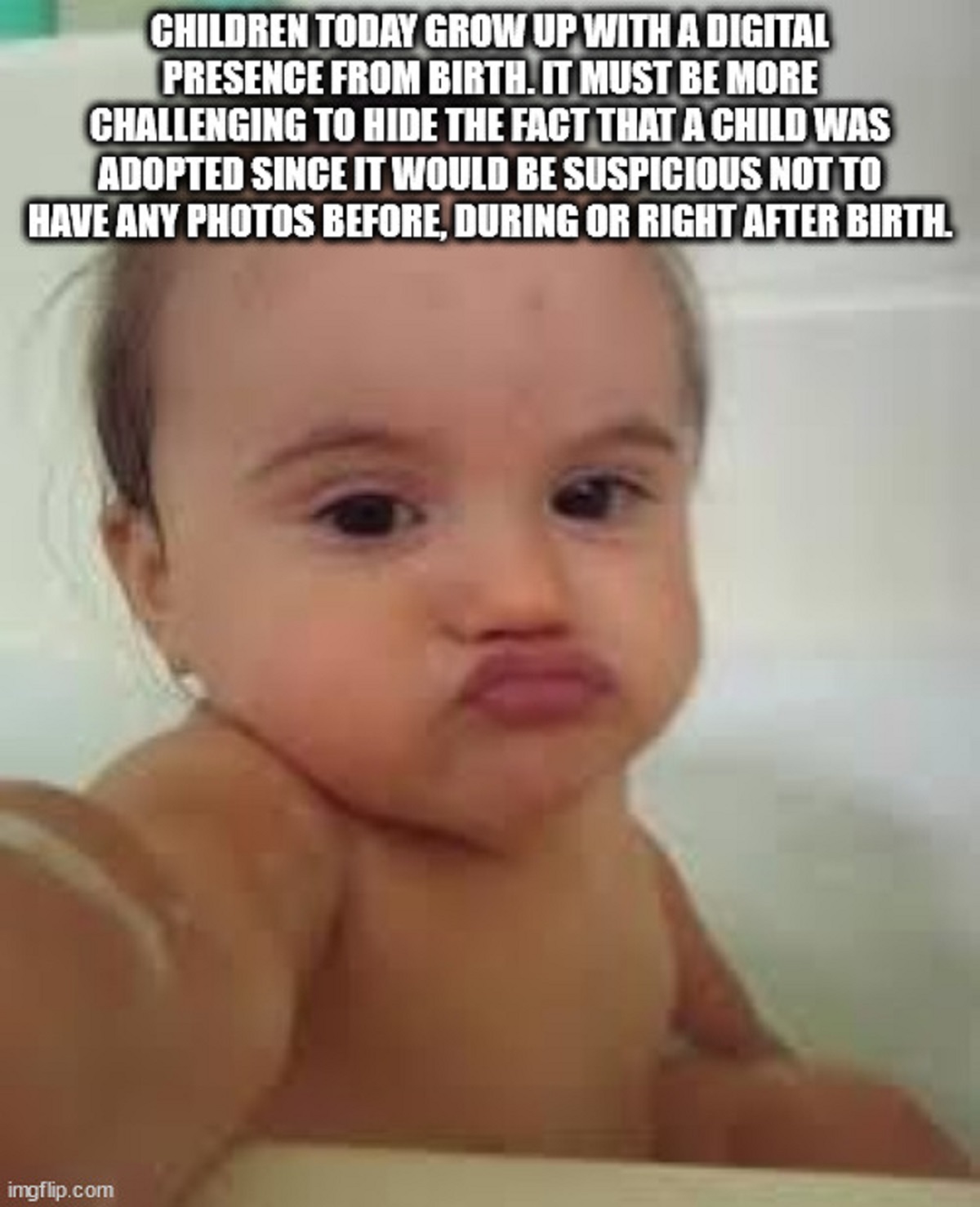 shower thoughts - selfie funny - Children Today Grow Up With A Digital Presence From Birth. It Must Be More Challenging To Hide The Fact That A Child Was Adopted Since It Would Be Suspicious Not To Have Any Photos Before, During Or Right After Birth. imgf