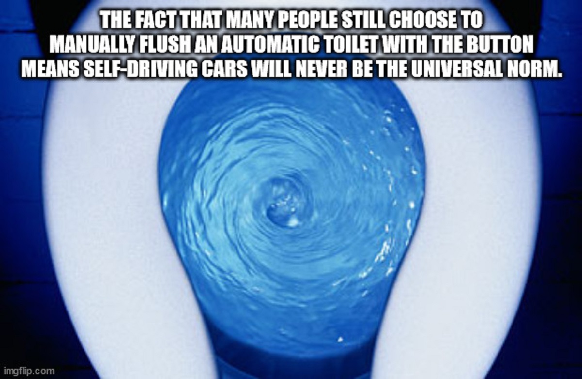 shower thoughts - vortex - The Fact That Many People Still Choose To Manually Flush An Automatic Toilet With The Button Means SelfDriving Cars Will Never Be The Universal Norm. imgflip.com