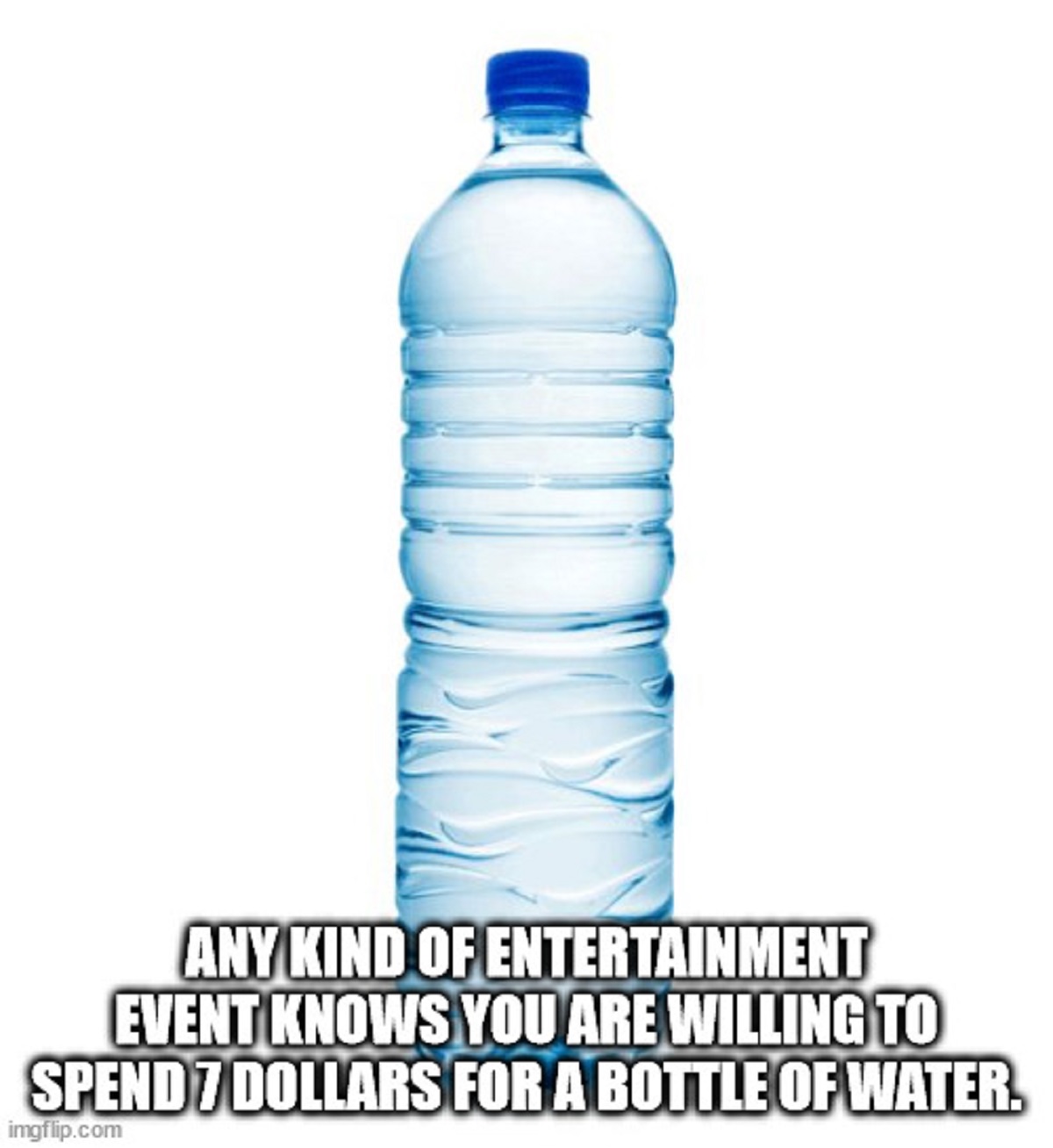 shower thoughts - water 1 litre - Any Kind Of Entertainment Event Knows You Are Willing To Spend 7 Dollars For A Bottle Of Water. imgflip.com