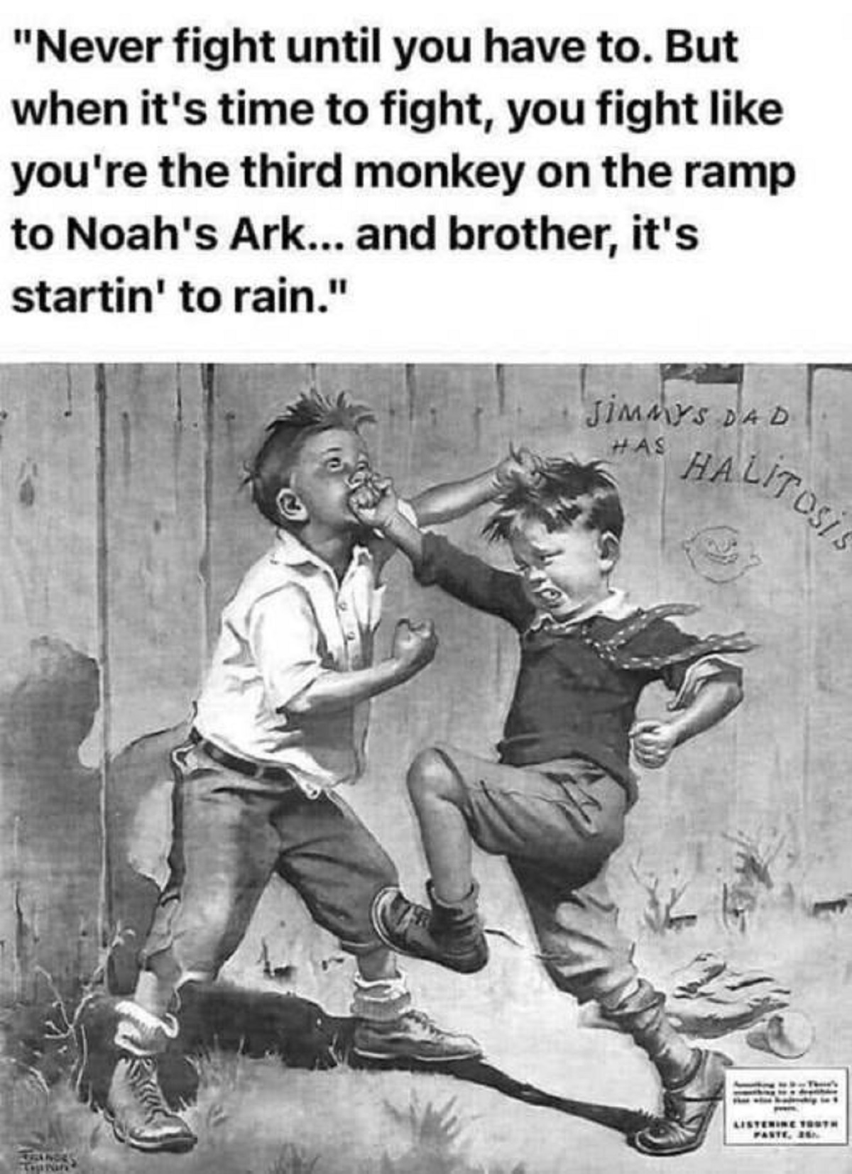 never fight until you have to quote - "Never fight until you have to. But when it's time to fight, you fight you're the third monkey on the ramp to Noah's Ark... and brother, it's startin' to rain." Jimmys Dad Has Halitosis Listerine Youth Paste, 26