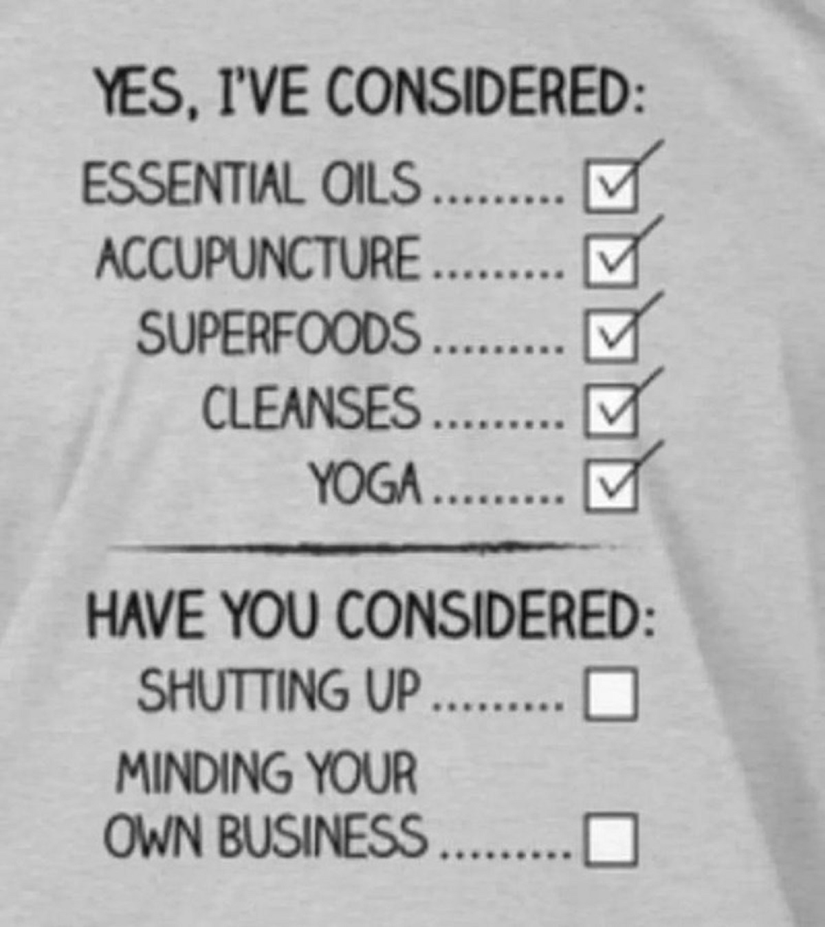 number - Yes, I'Ve Considered Essential Oils......... Accupuncture......... Superfoods......... Cleanses........ Yoga......... Have You Considered Shutting Up.......... Minding Your Own Business........