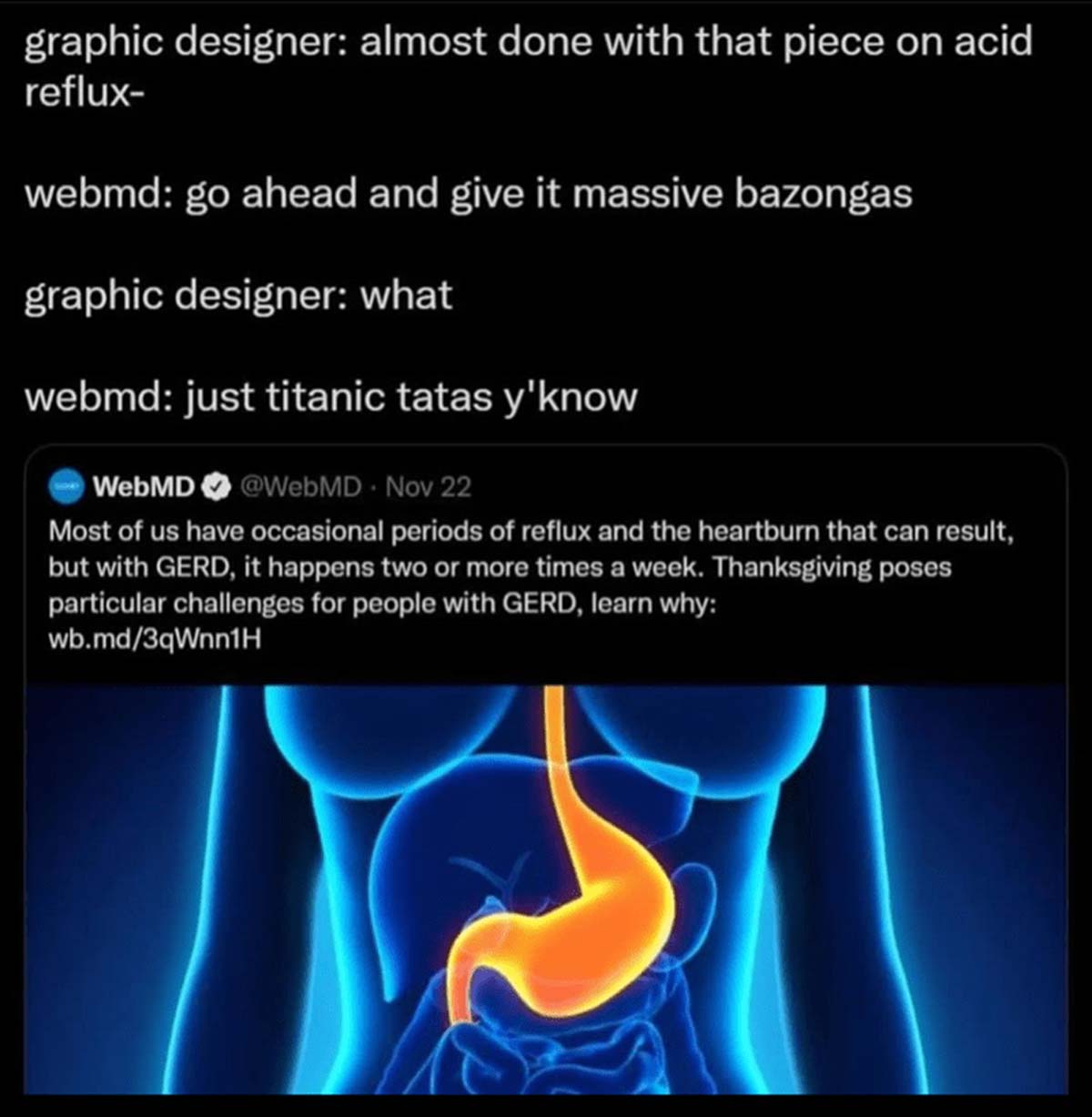 webmd gerd - graphic designer almost done with that piece on acid reflux webmd go ahead and give it massive bazongas graphic designer what webmd just titanic tatas y'know WebMD Nov 22 Most of us have occasional periods of reflux and the heartburn that can