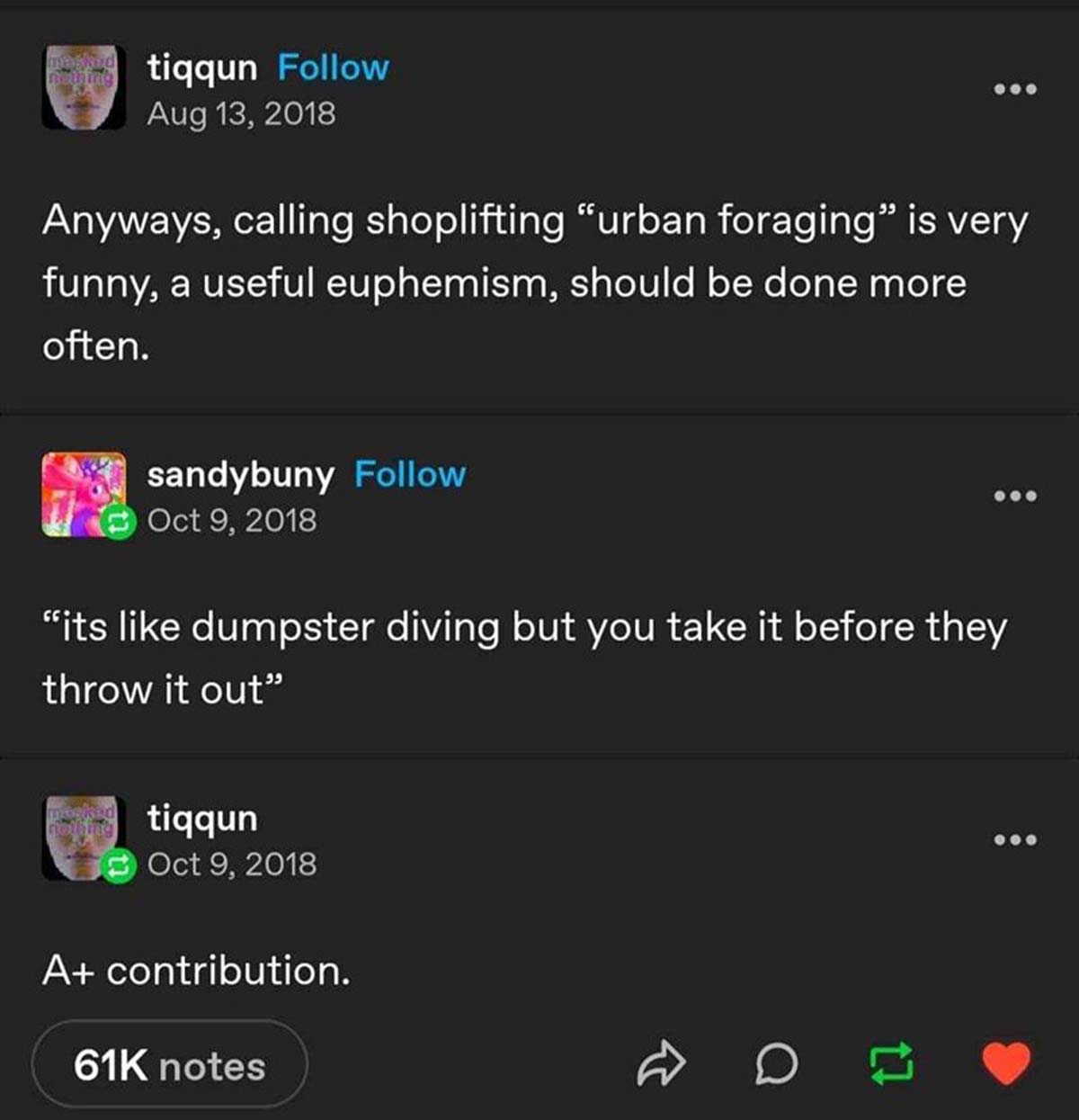 screenshot - maskid tiqqun Anyways, calling shoplifting "urban foraging" is very funny, a useful euphemism, should be done more often. sandybuny "its dumpster diving but you take it before they throw it out" tiqqun A contribution. 61K notes B