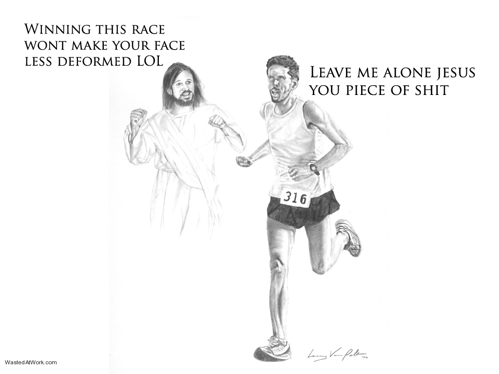 jesus is a jerk - Winning This Race Wont Make Your Face Less Deformed Lol Leave Me Alone Jesus You Piece Of Shit 316 Larry Van Pelt on Wasted AtWork.com