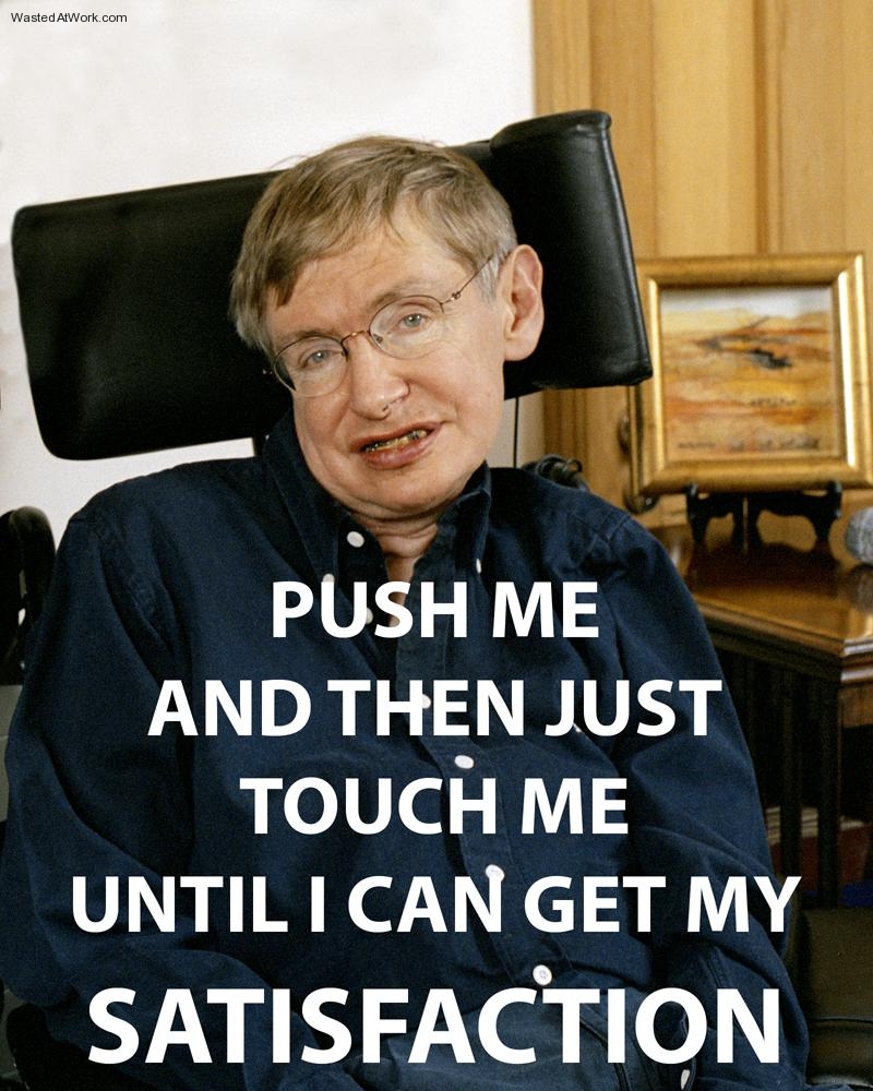 stephen hawking push me and then just touch me - Wasted AtWork.com Push Me And Then Just Touch Me Until I Can Get My Satisfaction