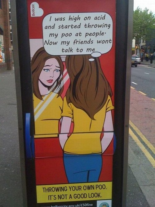 funny adverts - Belfast I was high on acid and started throwing my poo at people. Now my friends wont talk to me Throwing Your Own Poo. It'S Not A Good Look. w holhascity.gov.uk250fine