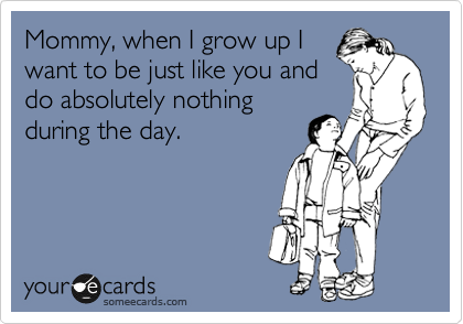 pain stepping on lego - to Mommy, when I grow up! want to be just you and do absolutely nothing during the day. your de cards someecards.com