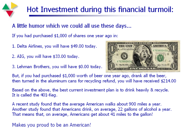 beer investment joke - Hot Investment during this financial turmoil A little humor which we could all use these days... If you had purchased $1,000 of one year ago in 1. Delta Airlines, you will have $49.00 today. Tite Uxiti N America 72390295 2. Aig, you
