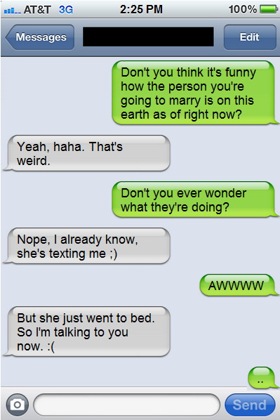 text messages gone wrong - ... At&T 3G 100% Messages Edit Don't you think it's funny how the person you're going to marry is on this earth as of right now? Yeah, haha. That's weird. Don't you ever wonder what they're doing? Nope, I already know, she's tex