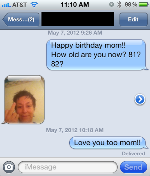 funny text messages - . At&T Mess...2 98% Edit Happy birthday mom!! How old are you now? 81? 82? Love you too mom!! Delivered iMessage Send