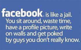 facebook - facebook is a jail. You sit around, waste time, have a profile picture, write on walls and get poked by guys you don't really know.
