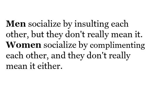clingy boyfriend quotes - Men socialize by insulting each other, but they don't really mean it. Women socialize by complimenting each other, and they don't really mean it either.