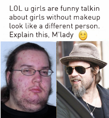 LOL u girls are funny talkin about girls without makeup look like a different person.  Explain this, M'lady.