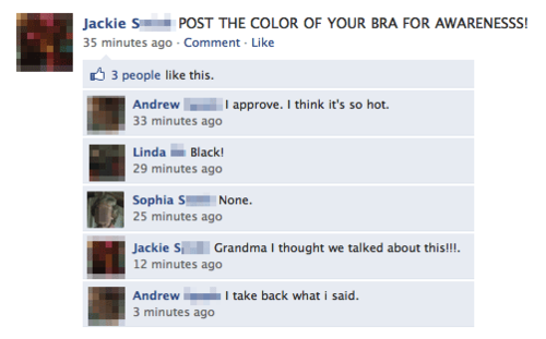 dad facebook fail - Jackie S Post The Color Of Your Bra For Awarenesss! 35 minutes ago Comment . 3 people this. Andrew I approve. I think it's so hot. 33 minutes ago Linda Black! 29 minutes ago Sophia S None. 25 minutes ago Jackie Si Grandma I thought we 