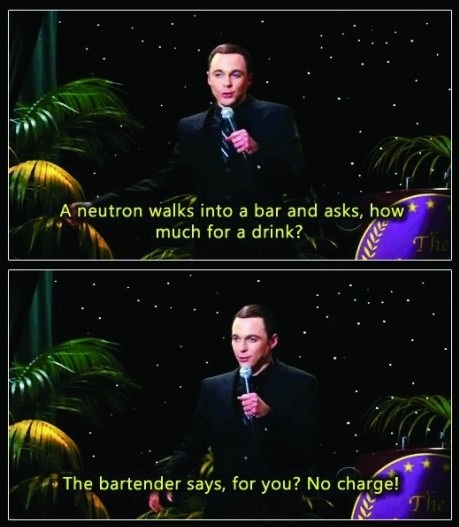 night - A neutron walks into a bar and asks, how much for a drink? The bartender says, for you? No charge!