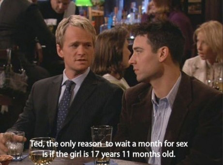 met your mother funny - Ted, the only reason to wait a month for sex is if the girl is 17 years 11 months old.