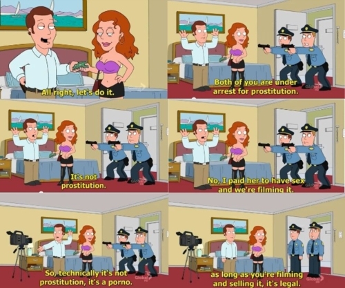 prostitution porn family guy - All right, let's do it. Both of you are under arrest for prostitution. Its not prostitution. No, I paid her to have sex and we're filming it. So, technically it's not prostitution, it's a porno. obal as long as you're filmin